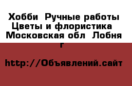 Хобби. Ручные работы Цветы и флористика. Московская обл.,Лобня г.